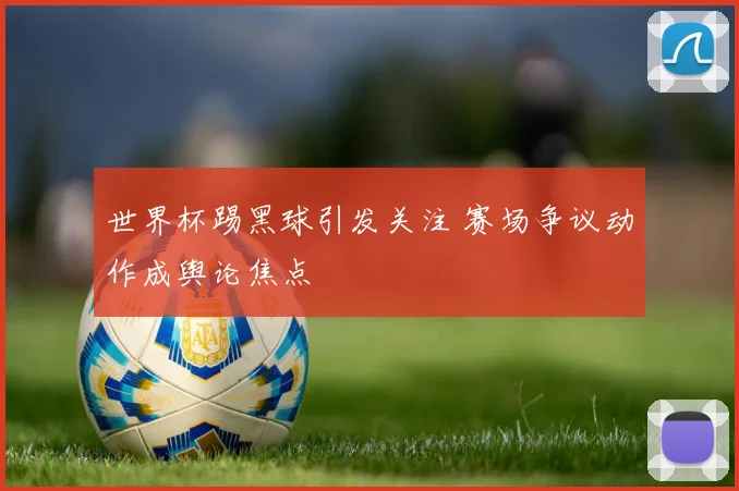 世界杯踢黑球引发关注 赛场争议动作成舆论焦点
