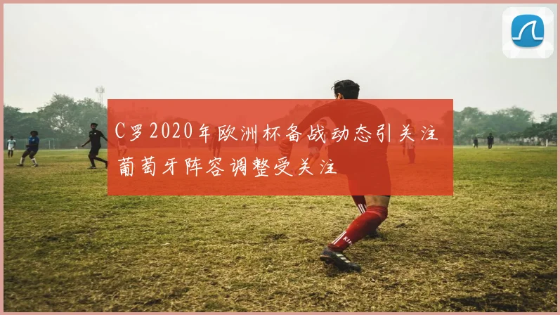 C罗2020年欧洲杯备战动态引关注 葡萄牙阵容调整受关注