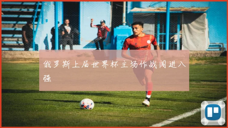 俄罗斯上届世界杯主场作战闯进八强