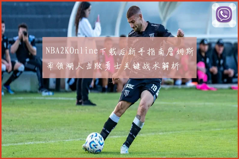 NBA2KOnline下载后新手指南詹姆斯率领湖人击败勇士关键战术解析