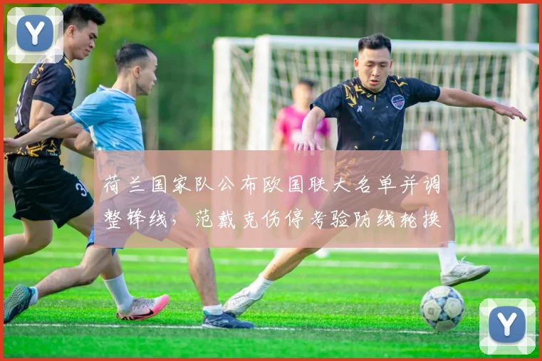 荷兰国家队公布欧国联大名单并调整锋线，范戴克伤停考验防线轮换