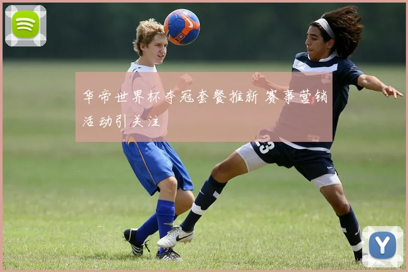 华帝世界杯夺冠套餐推新 赛事营销活动引关注