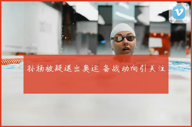 孙杨被疑退出奥运 备战动向引关注
