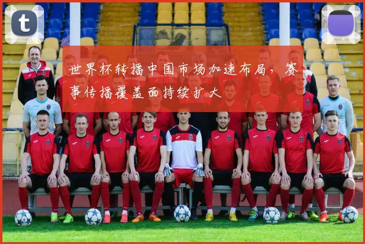 世界杯转播中国市场加速布局,赛事传播覆盖面持续扩大