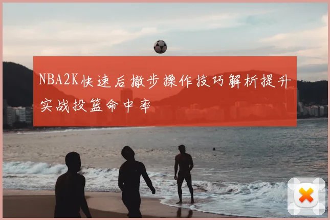 NBA2K快速后撤步操作技巧解析提升实战投篮命中率