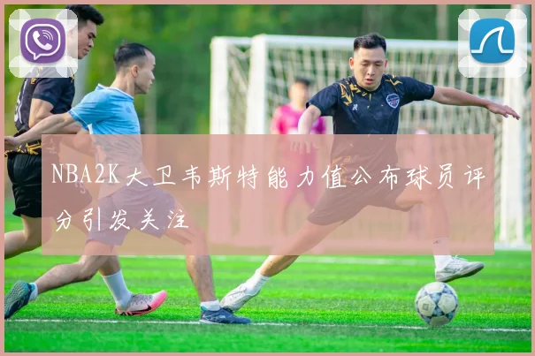 NBA2K大卫韦斯特能力值公布球员评分引发关注