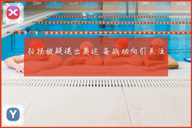 孙杨被疑退出奥运 备战动向引关注