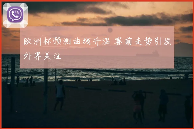 欧洲杯预测曲线升温 赛前走势引发外界关注