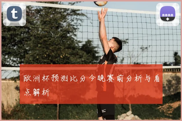 欧洲杯预测比分今晚赛前分析与看点解析