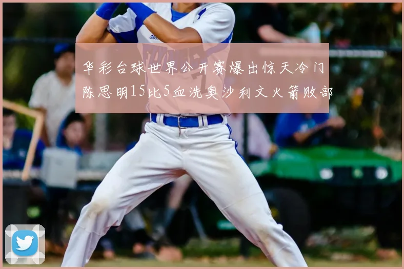 华彩台球世界公开赛爆出惊天冷门陈思明15比5血洗奥沙利文火箭败部惊险复活