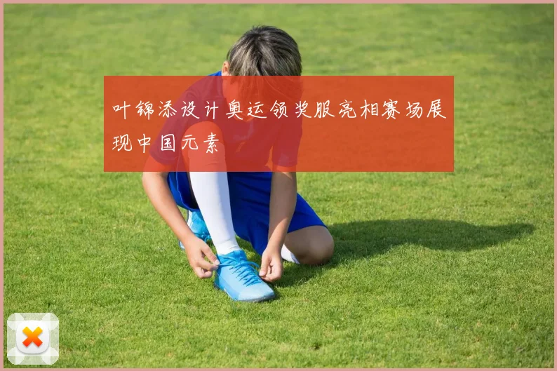 叶锦添设计奥运领奖服亮相赛场展现中国元素